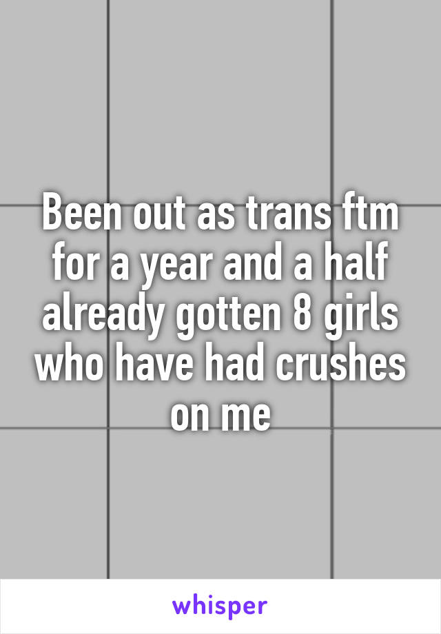 Been out as trans ftm for a year and a half already gotten 8 girls who have had crushes on me