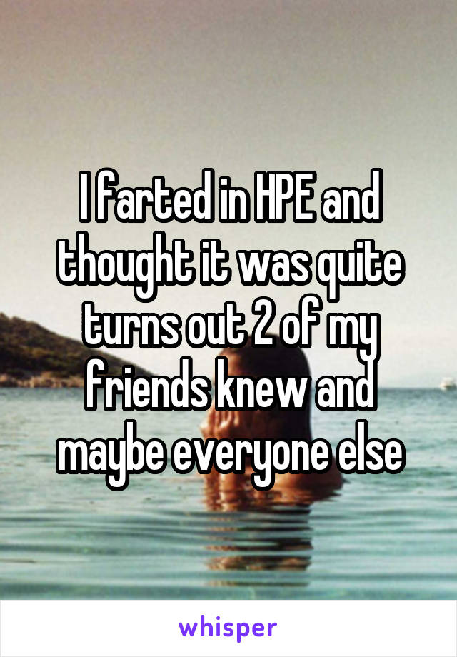 I farted in HPE and thought it was quite turns out 2 of my friends knew and maybe everyone else