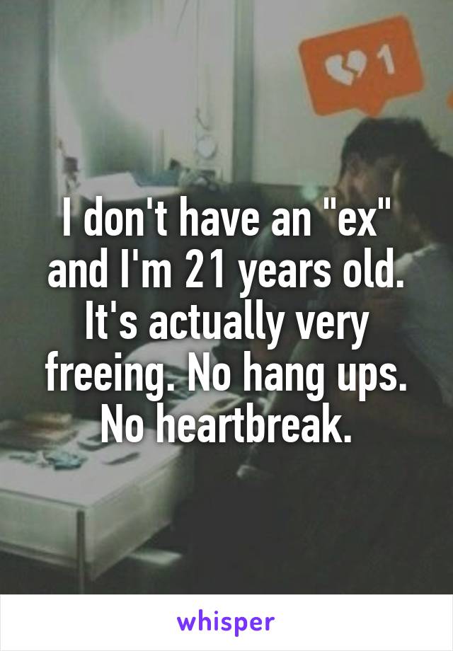 I don't have an "ex" and I'm 21 years old. It's actually very freeing. No hang ups. No heartbreak.