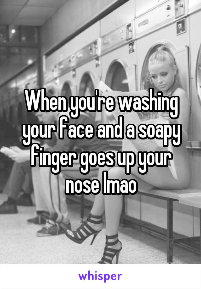 When you're washing your face and a soapy finger goes up your nose lmao