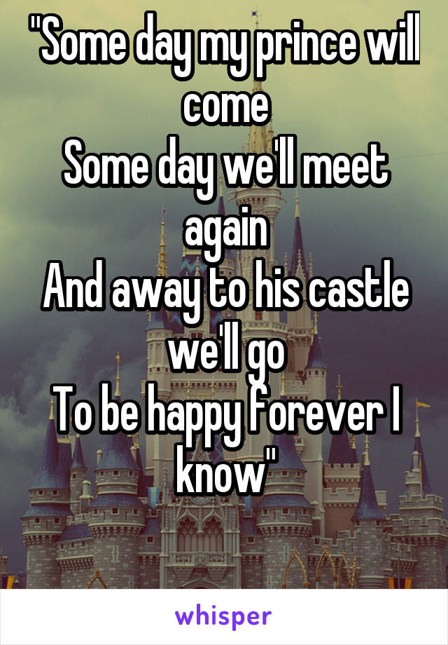 "Some day my prince will come
Some day we'll meet again
And away to his castle we'll go
To be happy forever I know"

