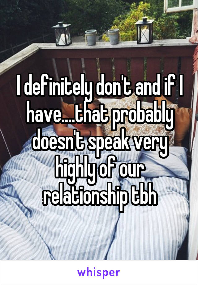 I definitely don't and if I have....that probably doesn't speak very highly of our relationship tbh