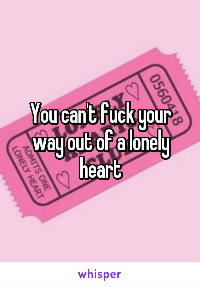 You can't fuck your way out of a lonely heart
