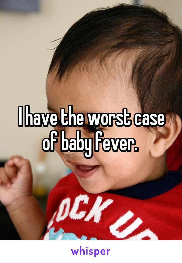 I have the worst case of baby fever. 