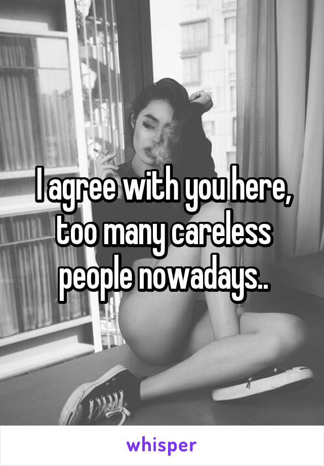 I agree with you here, too many careless people nowadays..