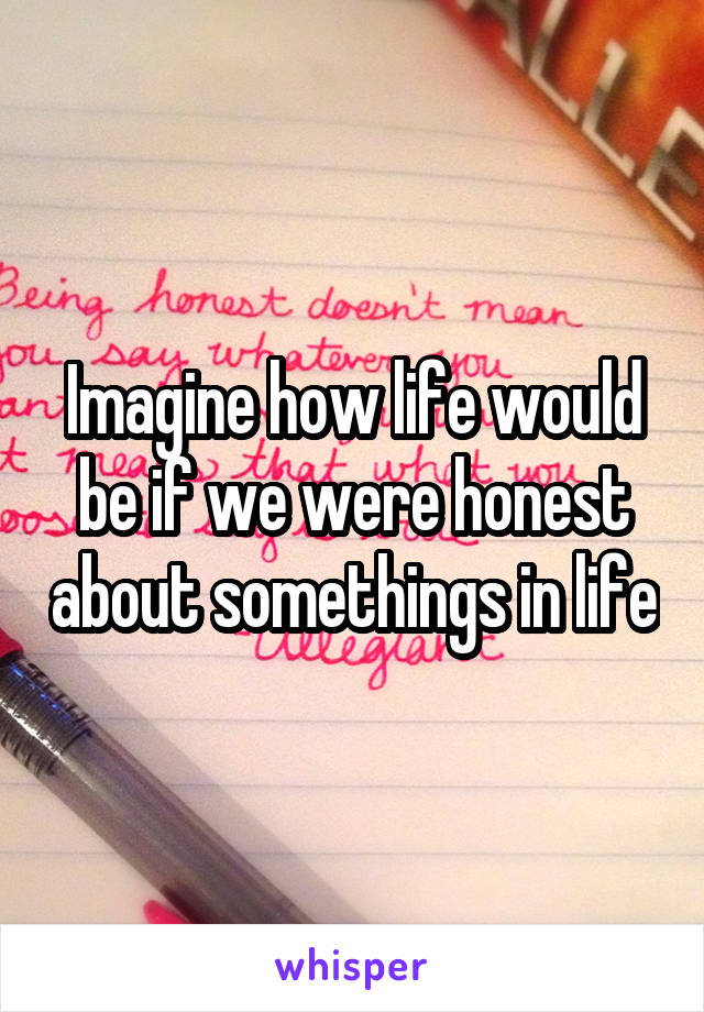 Imagine how life would be if we were honest about somethings in life