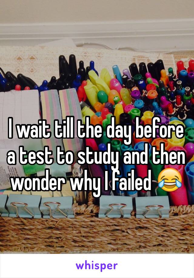 I wait till the day before a test to study and then wonder why I failed 😂