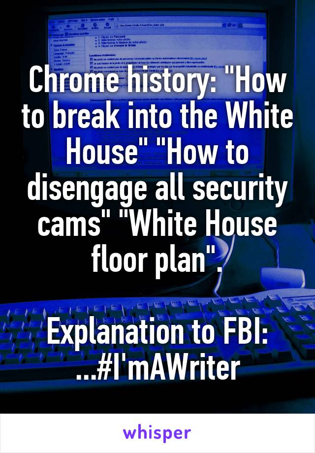 Chrome history: "How to break into the White House" "How to disengage all security cams" "White House floor plan".

Explanation to FBI:
...#I'mAWriter