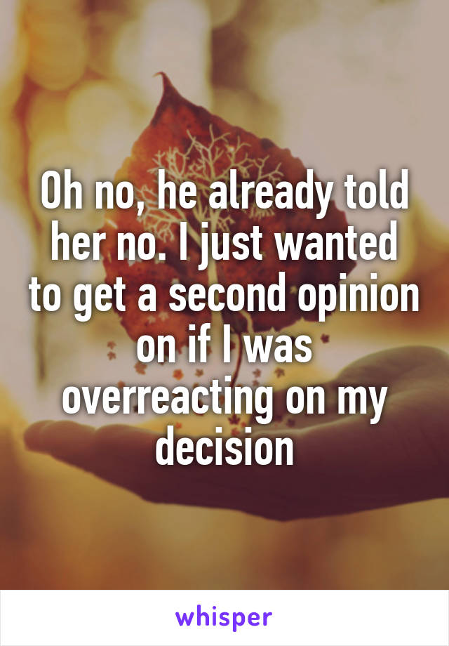 Oh no, he already told her no. I just wanted to get a second opinion on if I was overreacting on my decision