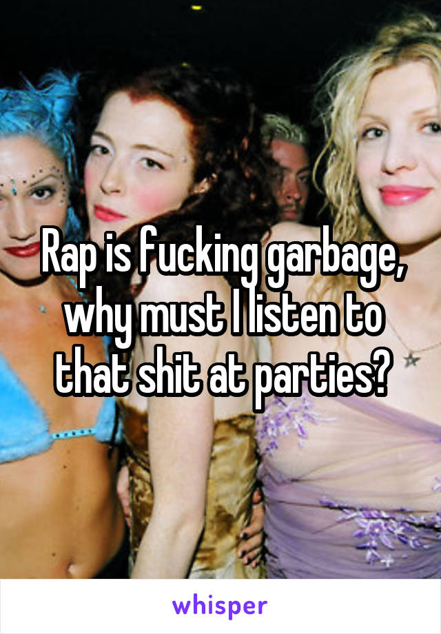 Rap is fucking garbage, why must I listen to that shit at parties?