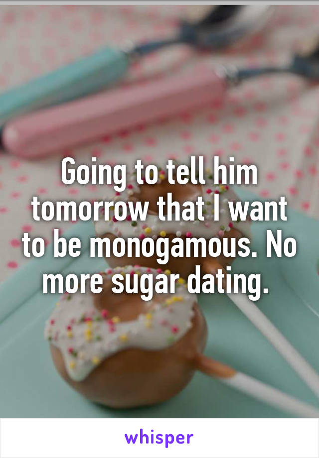 Going to tell him tomorrow that I want to be monogamous. No more sugar dating. 
