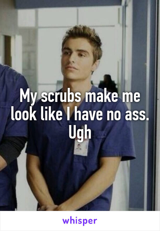 My scrubs make me look like I have no ass. Ugh