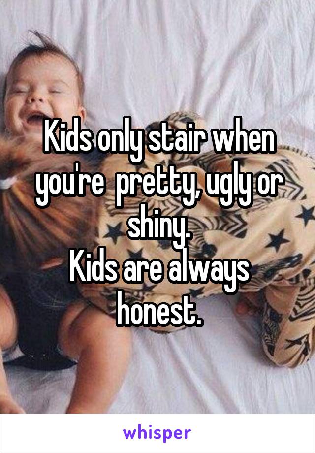 Kids only stair when you're  pretty, ugly or shiny.
Kids are always honest.