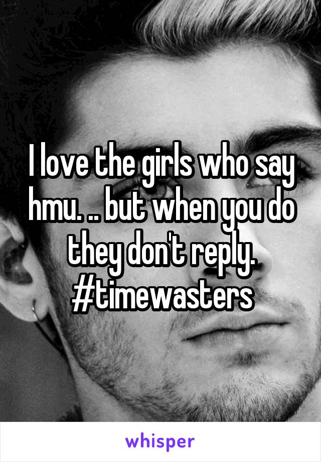 I love the girls who say hmu. .. but when you do they don't reply.
#timewasters