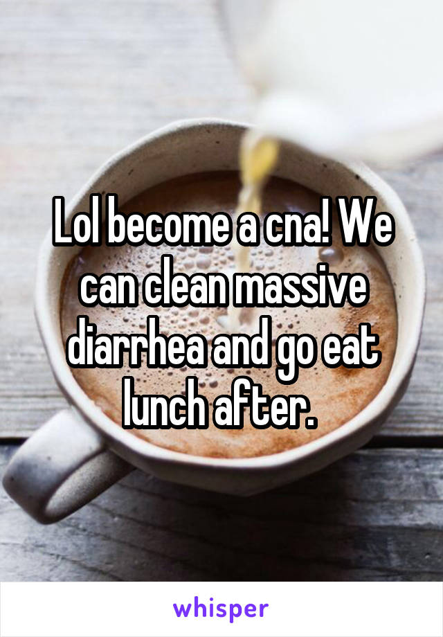 Lol become a cna! We can clean massive diarrhea and go eat lunch after. 
