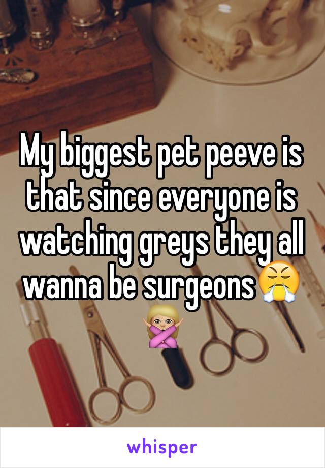 My biggest pet peeve is that since everyone is watching greys they all wanna be surgeons😤🙅🏼