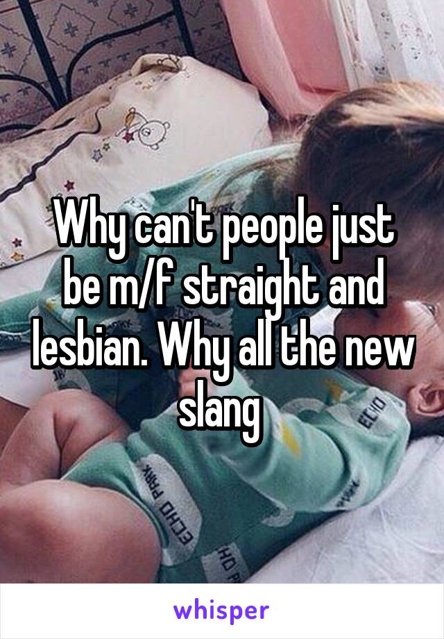 Why can't people just be m/f straight and lesbian. Why all the new slang 
