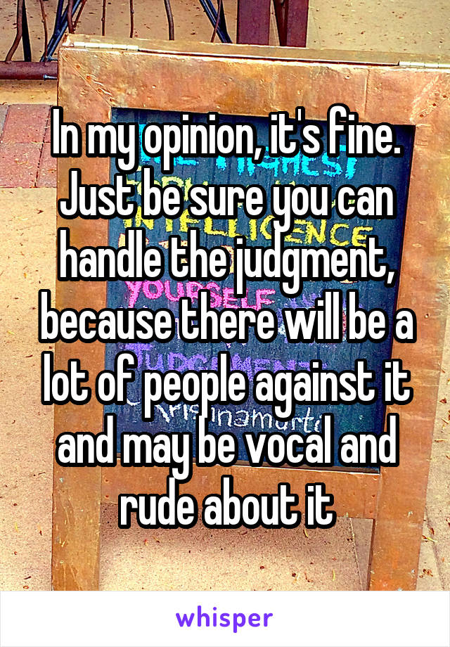 In my opinion, it's fine. Just be sure you can handle the judgment, because there will be a lot of people against it and may be vocal and rude about it