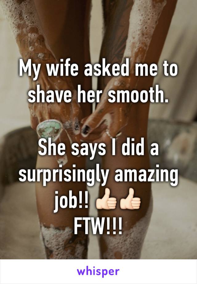 My wife asked me to shave her smooth.

She says I did a surprisingly amazing job!! 👍🏻👍🏻
FTW!!!