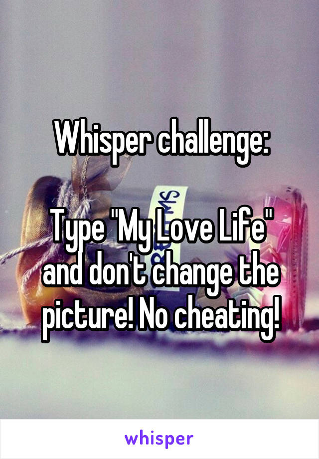 Whisper challenge:

Type "My Love Life"
and don't change the picture! No cheating!