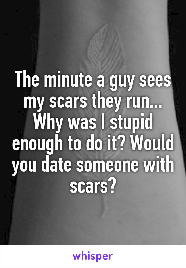 The minute a guy sees my scars they run... Why was I stupid enough to do it? Would you date someone with scars?