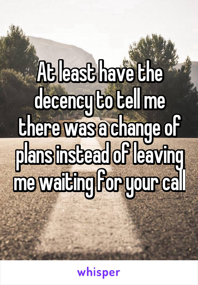 At least have the decency to tell me there was a change of plans instead of leaving me waiting for your call 
