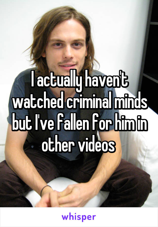 I actually haven't watched criminal minds but I've fallen for him in other videos 