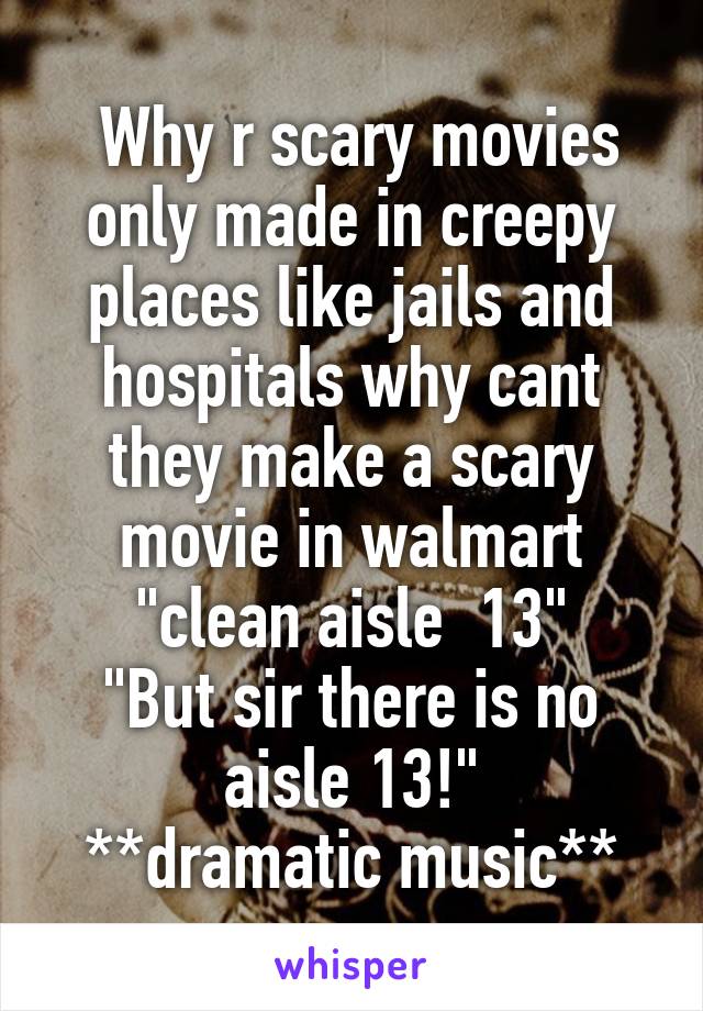  Why r scary movies only made in creepy places like jails and hospitals why cant they make a scary movie in walmart "clean aisle  13"
"But sir there is no aisle 13!"
**dramatic music**
