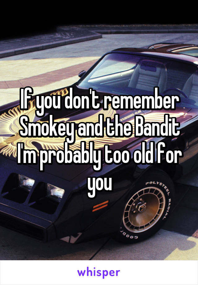 If you don't remember Smokey and the Bandit I'm probably too old for you