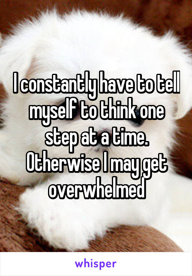 I constantly have to tell myself to think one step at a time. Otherwise I may get overwhelmed