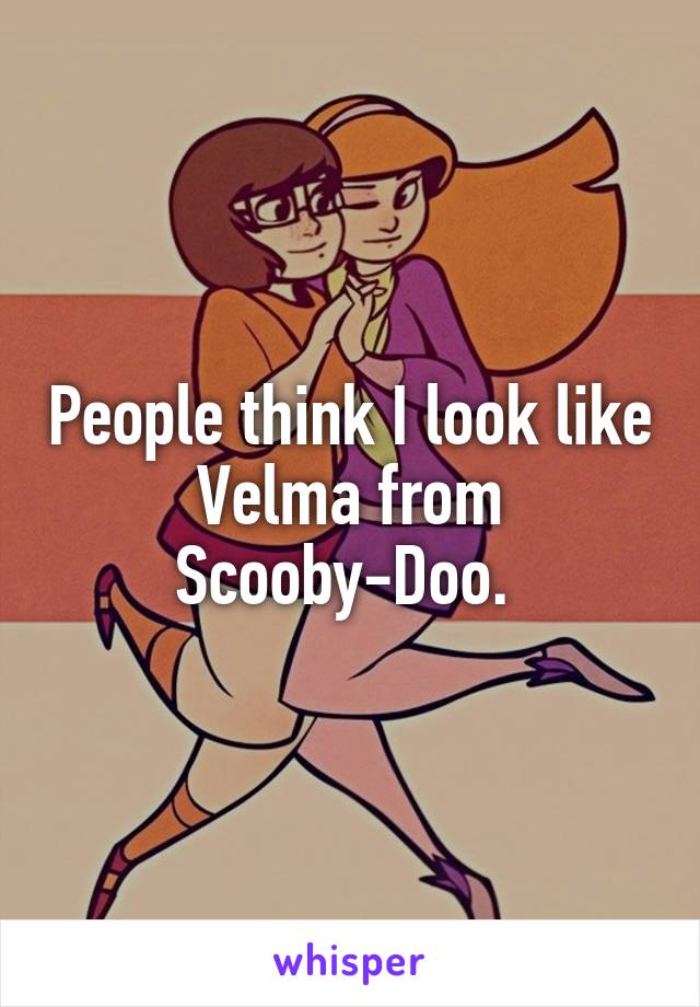 People think I look like Velma from Scooby-Doo. 