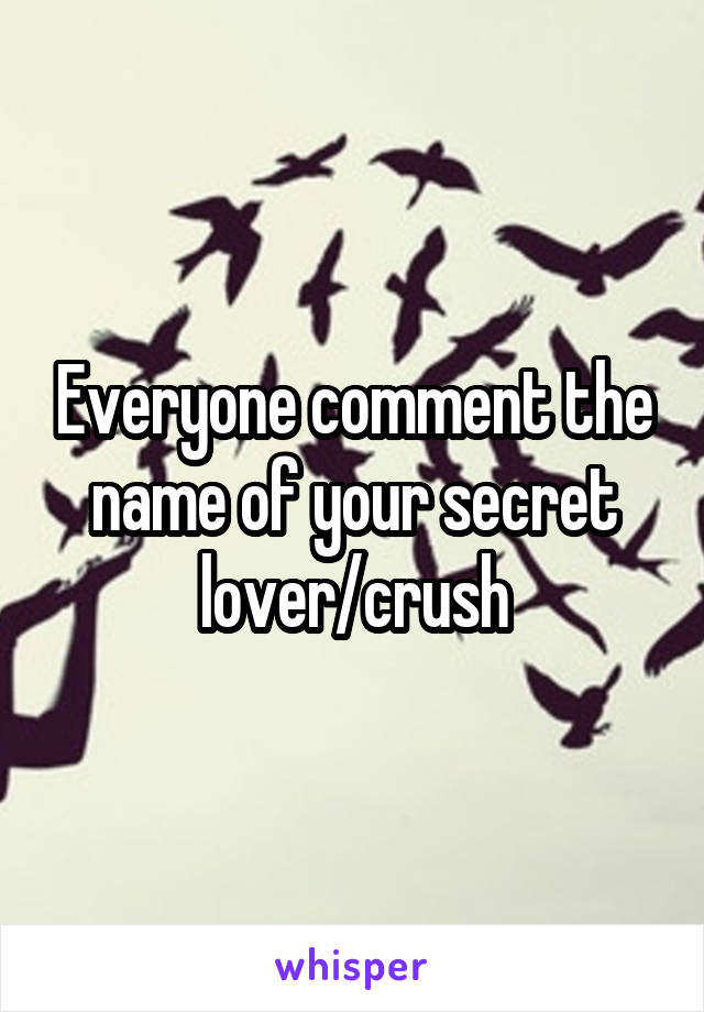 Everyone comment the name of your secret lover/crush