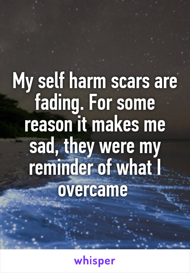 My self harm scars are fading. For some reason it makes me sad, they were my reminder of what I overcame 