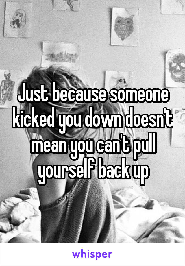 Just because someone kicked you down doesn't mean you can't pull yourself back up