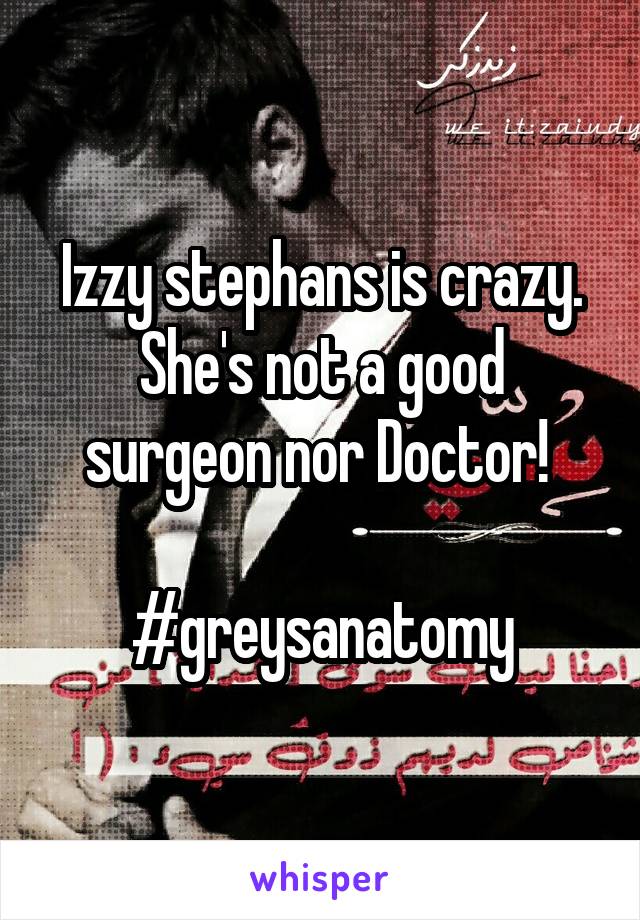 Izzy stephans is crazy. She's not a good surgeon nor Doctor! 

#greysanatomy