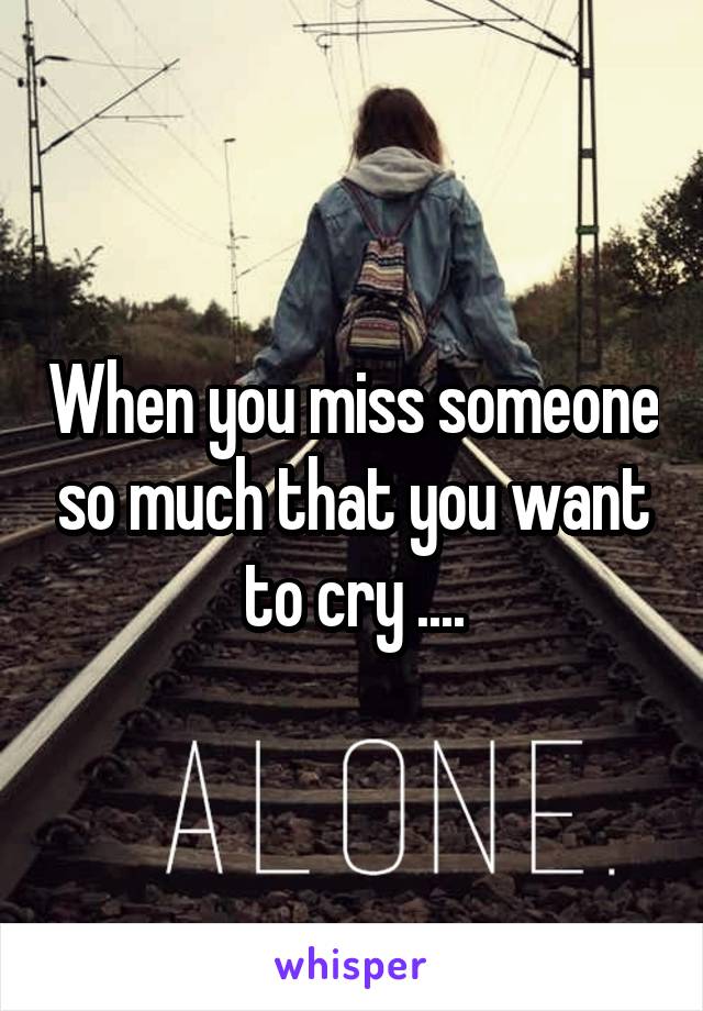 When you miss someone so much that you want to cry ....