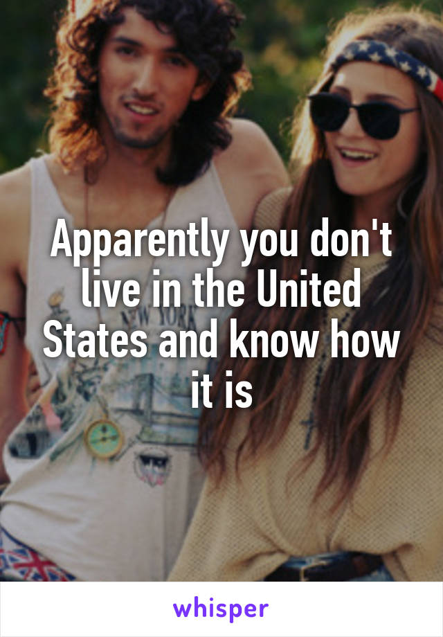 Apparently you don't live in the United States and know how it is