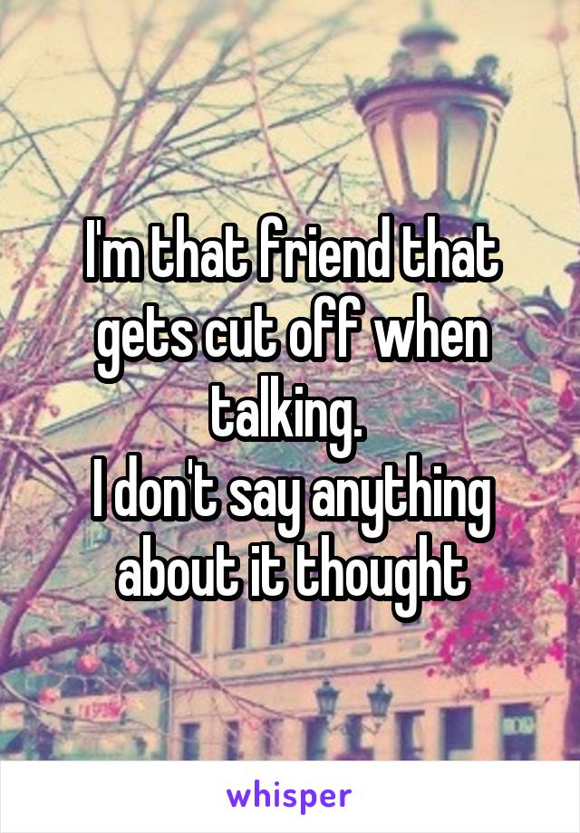 I'm that friend that gets cut off when talking. 
I don't say anything about it thought