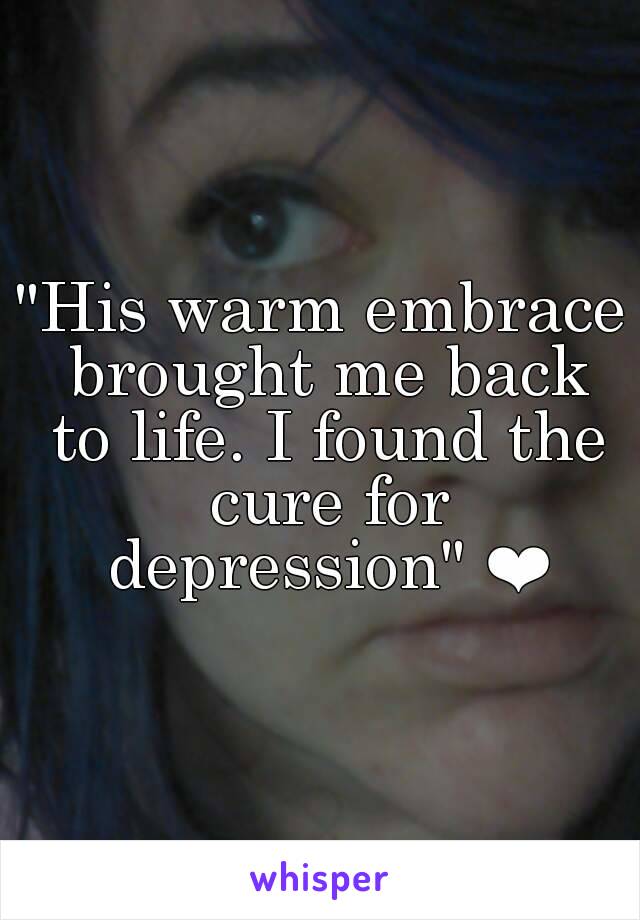 "His warm embrace brought me back to life. I found the cure for depression" ❤
