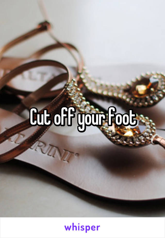 Cut off your foot