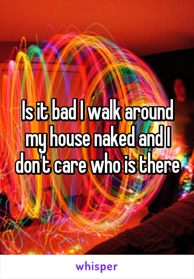 Is it bad I walk around my house naked and I don't care who is there