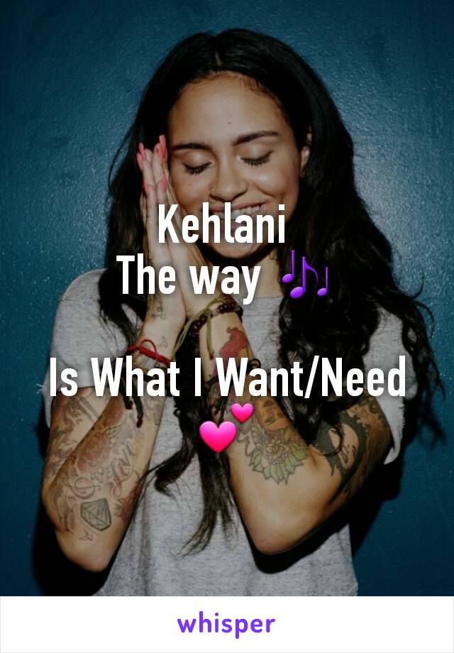 Kehlani 
The way 🎶

Is What I Want/Need💕