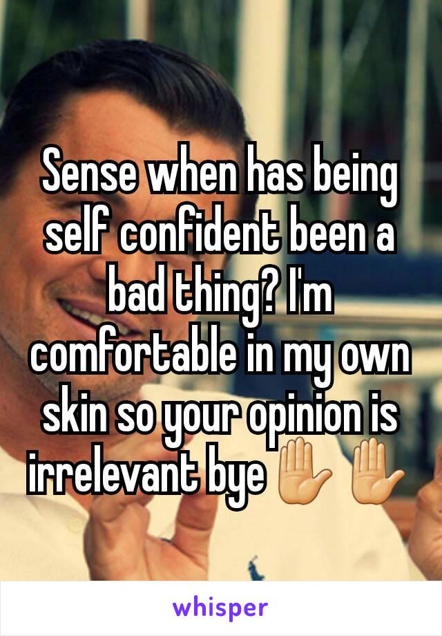 Sense when has being self confident been a bad thing? I'm comfortable in my own skin so your opinion is irrelevant bye✋✋