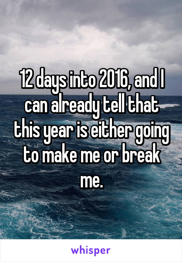 12 days into 2016, and I can already tell that this year is either going to make me or break me.