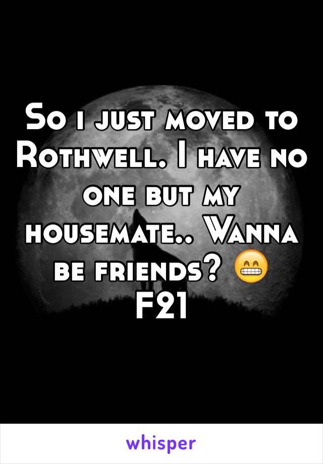 So i just moved to Rothwell. I have no one but my housemate.. Wanna be friends? 😁
F21