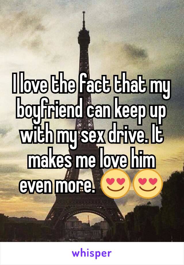 I love the fact that my boyfriend can keep up with my sex drive. It makes me love him even more. 😍😍