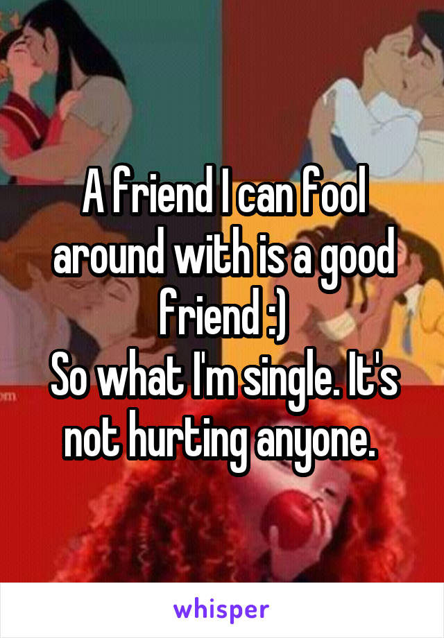 A friend I can fool around with is a good friend :)
So what I'm single. It's not hurting anyone. 