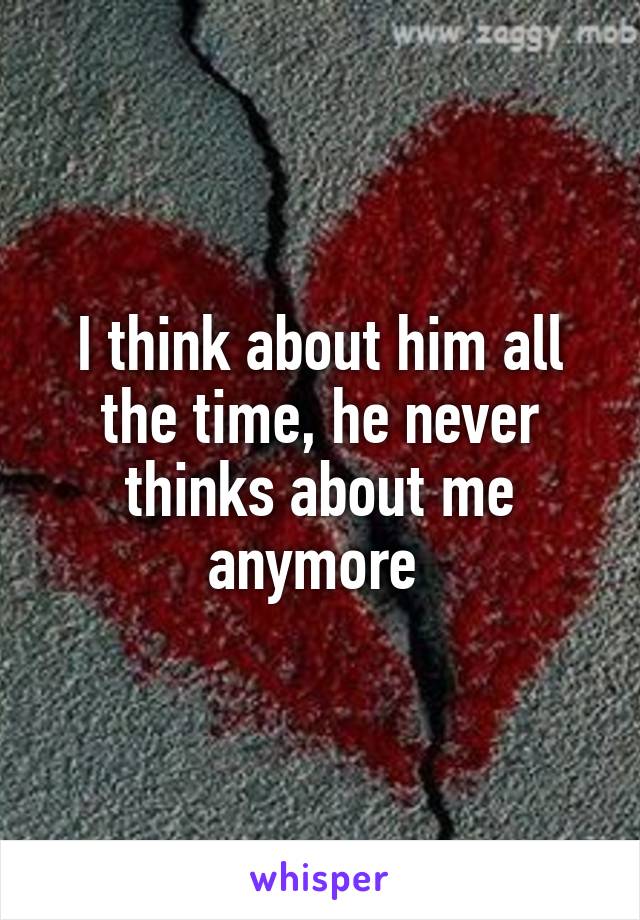 I think about him all the time, he never thinks about me anymore 