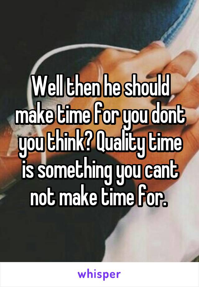 Well then he should make time for you dont you think? Quality time is something you cant not make time for. 