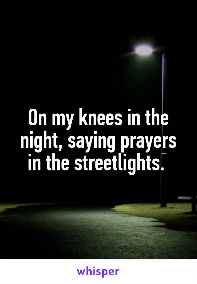 On my knees in the night, saying prayers in the streetlights. 